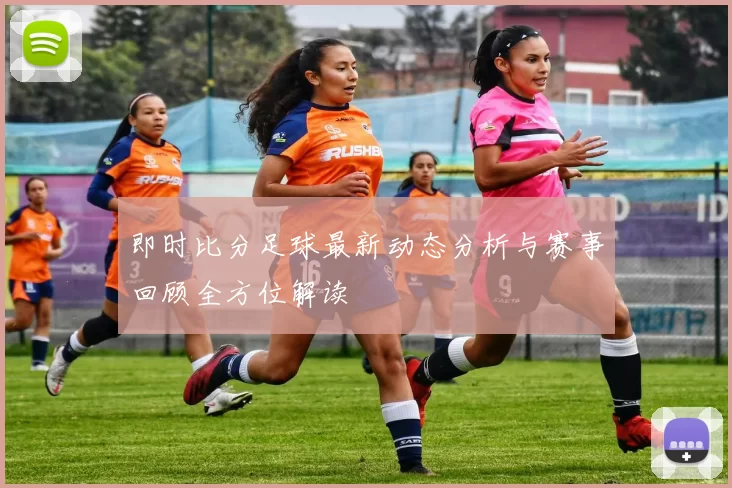 即时比分足球最新动态分析与赛事回顾全方位解读