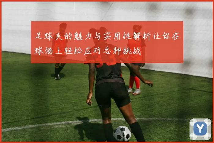 足球夹的魅力与实用性解析让你在球场上轻松应对各种挑战