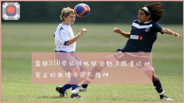 篮球SIO带你领略球场魅力探索运动背后的激情与团队精神