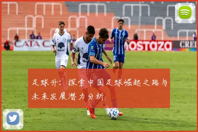 足球升：探索中国足球崛起之路与未来发展潜力分析
