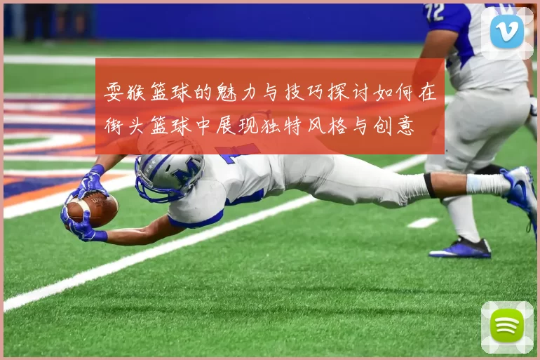 耍猴篮球的魅力与技巧探讨如何在街头篮球中展现独特风格与创意