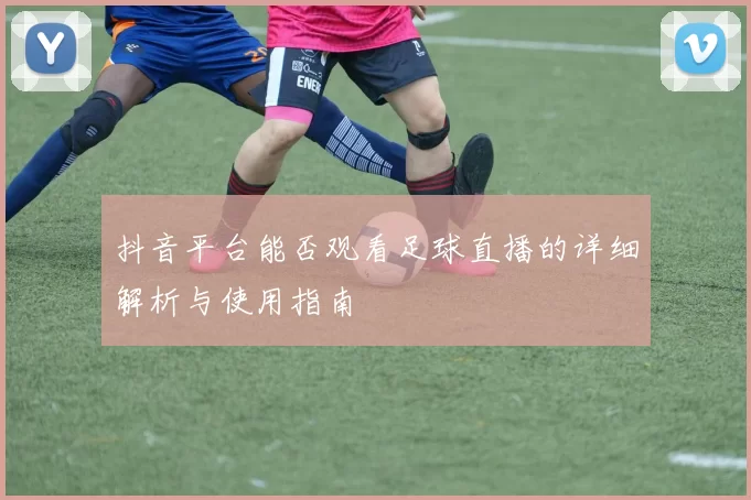 抖音平台能否观看足球直播的详细解析与使用指南