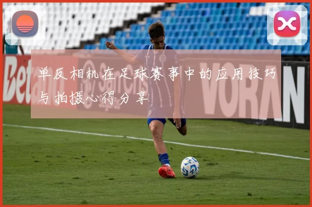 单反相机在足球赛事中的应用技巧与拍摄心得分享