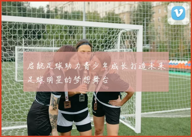 启航足球助力青少年成长打造未来足球明星的梦想舞台